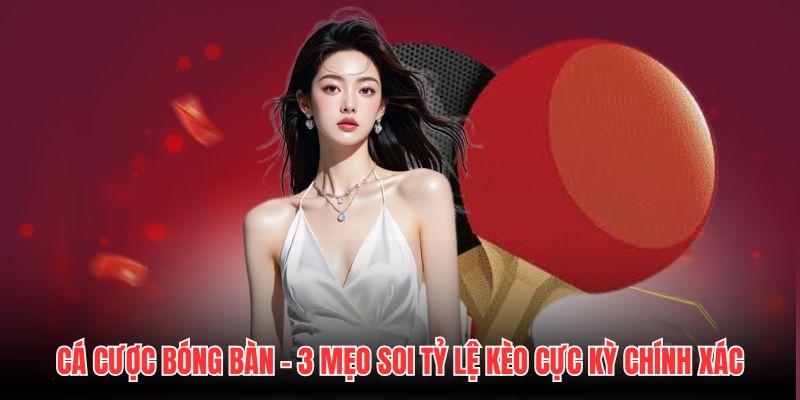Cá Cược Bóng Bàn - 3 Mẹo Soi Tỷ Lệ Kèo Cực Kỳ Chính Xác