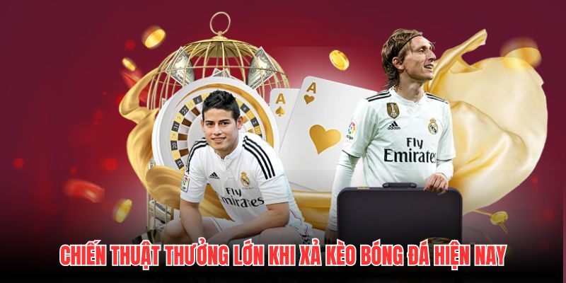Chiến thuật thưởng lớn khi xả kèo bóng đá hiện nay