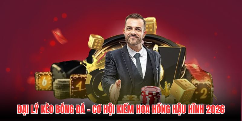 Đại Lý Kèo Bóng Đá - Cơ Hội Kiếm Hoa Hồng Hậu Hĩnh 2026
