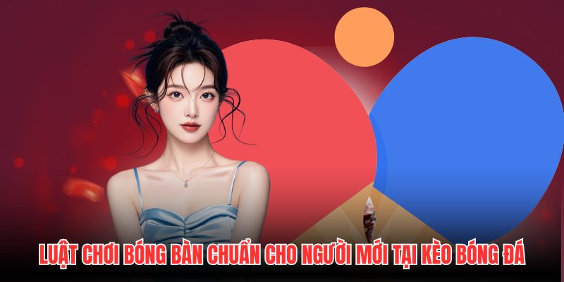 Luật Chơi Bóng Bàn Chuẩn Cho Người Mới Tại Kèo Bóng Đá