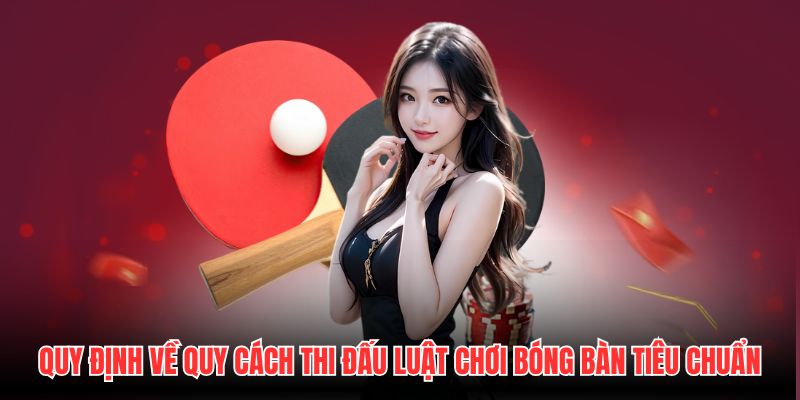 Quy định về quy cách thi đấu luật chơi bóng bàn tiêu chuẩn