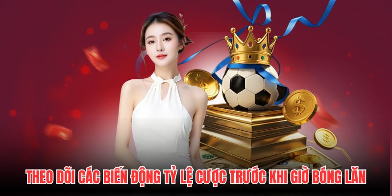 Theo dõi các biến động tỷ lệ cược trước khi giờ bóng lăn