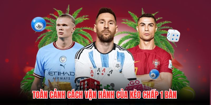 Toàn cảnh cách vận hành của kèo chấp 1 bàn