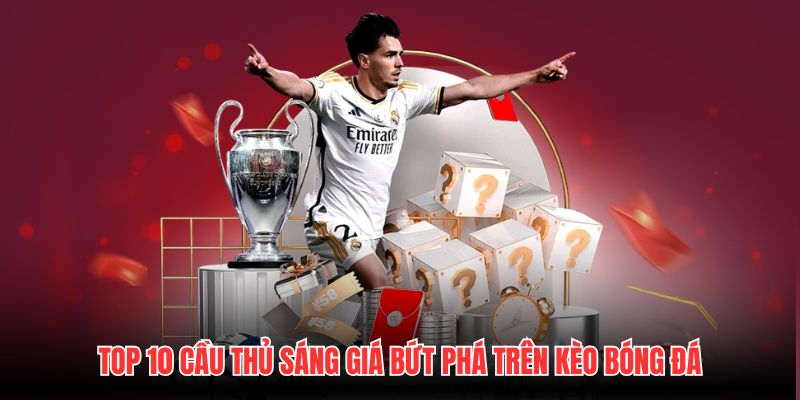 Top 10 Cầu Thủ Sáng Giá Bứt Phá Trên Kèo Bóng Đá